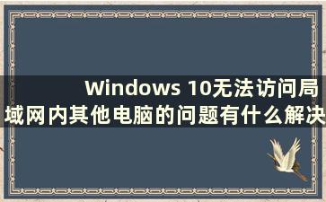 Windows 10无法访问局域网内其他电脑的问题有什么解决办法（Windows 10无法访问局域网内其他电脑）